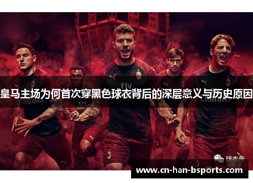 皇马主场为何首次穿黑色球衣背后的深层意义与历史原因 皇马主场为何首次穿黑色球衣背后的深层意义与历史原因