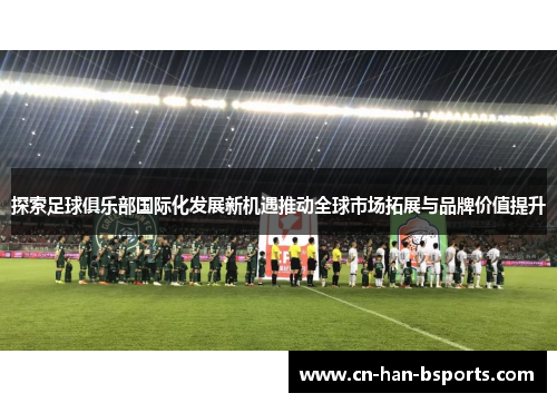 探索足球俱乐部国际化发展新机遇推动全球市场拓展与品牌价值提升