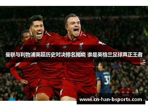 曼联与利物浦英超历史对决排名揭晓 谁是英格兰足球真正王者