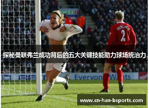 探秘曼联弗兰成功背后的五大关键技能助力球场统治力