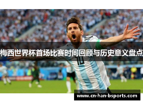 梅西世界杯首场比赛时间回顾与历史意义盘点