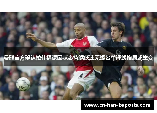 曼联官方确认拉什福德因状态持续低迷无缘名单锋线格局或生变