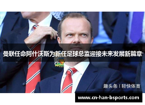 曼联任命阿什沃斯为新任足球总监迎接未来发展新篇章