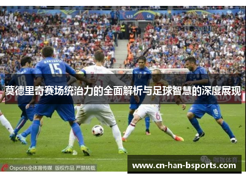 莫德里奇赛场统治力的全面解析与足球智慧的深度展现