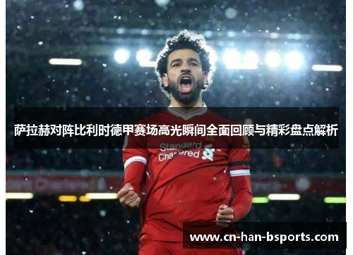 萨拉赫对阵比利时德甲赛场高光瞬间全面回顾与精彩盘点解析
