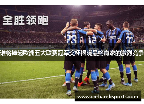 谁将捧起欧洲五大联赛冠军奖杯揭晓最终赢家的激烈竞争