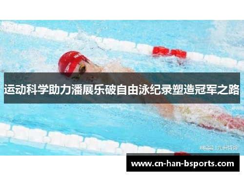 运动科学助力潘展乐破自由泳纪录塑造冠军之路