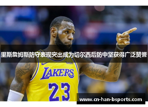 里斯詹姆斯防守表现突出成为切尔西后防中坚获得广泛赞誉
