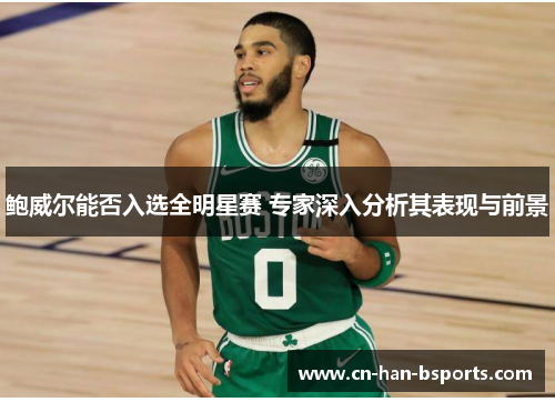 鲍威尔能否入选全明星赛 专家深入分析其表现与前景 鲍威尔能否入选全明星赛 专家深入分析其表现与前景