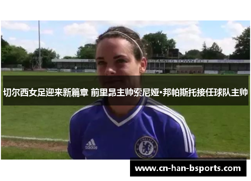 切尔西女足迎来新篇章 前里昂主帅索尼娅·邦帕斯托接任球队主帅 切尔西女足迎来新篇章 前里昂主帅索尼娅·邦帕斯托接任球队主帅